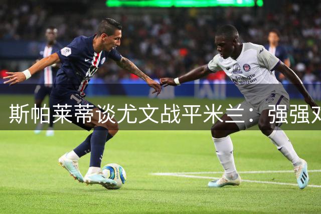 斯帕莱蒂谈尤文战平米兰：强强对话不容半点犹豫