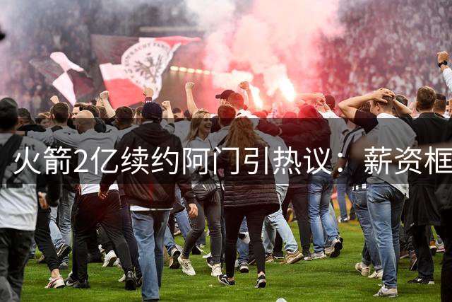 火箭2亿续约阿门引热议：薪资框架制约球队上限