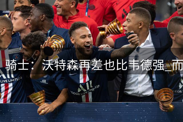 骑士：沃特森再差也比韦德强 而且其上限远高于斯特鲁斯
